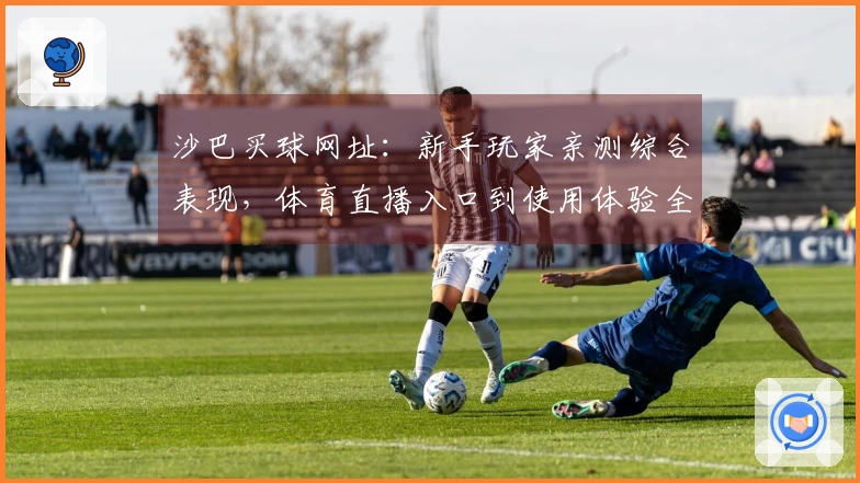 沙巴买球网址：新手玩家亲测综合表现，体育直播入口到使用体验全方位分享