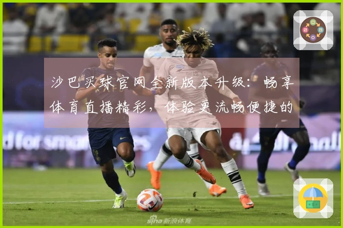 沙巴买球官网全新版本升级：畅享体育直播精彩，体验更流畅便捷的操作指引