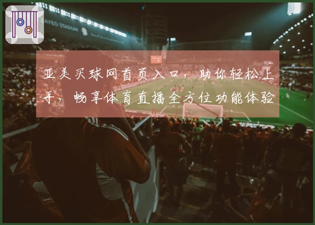 亚美买球网首页入口，助你轻松上手，畅享体育直播全方位功能体验。