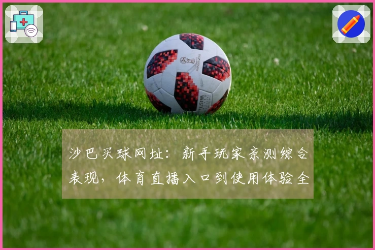 沙巴买球网址：新手玩家亲测综合表现，体育直播入口到使用体验全方位分享