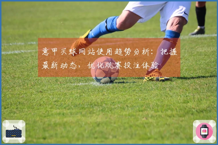 意甲买球网站使用趋势分析：把握最新动态，优化观赛投注体验