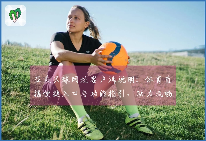 亚美买球网址客户端说明：体育直播便捷入口与功能指引，助力流畅使用体验