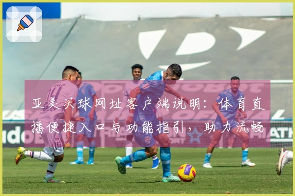 亚美买球网址客户端说明：体育直播便捷入口与功能指引，助力流畅使用体验