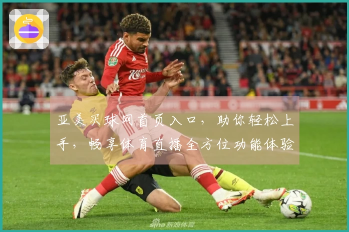 亚美买球网首页入口，助你轻松上手，畅享体育直播全方位功能体验。
