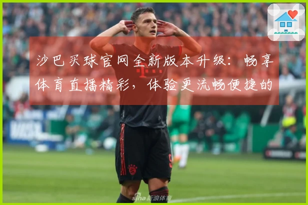 沙巴买球官网全新版本升级：畅享体育直播精彩，体验更流畅便捷的操作指引