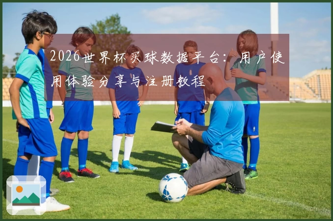 2026世界杯买球数据平台：用户使用体验分享与注册教程