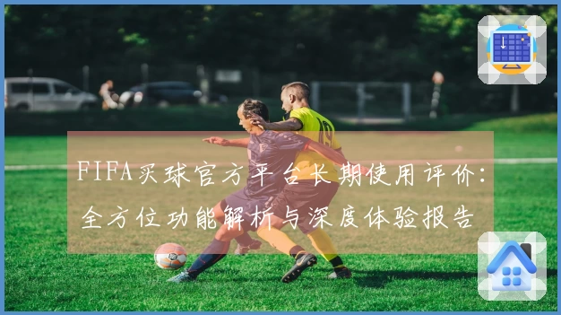 FIFA买球官方平台长期使用评价：全方位功能解析与深度体验报告